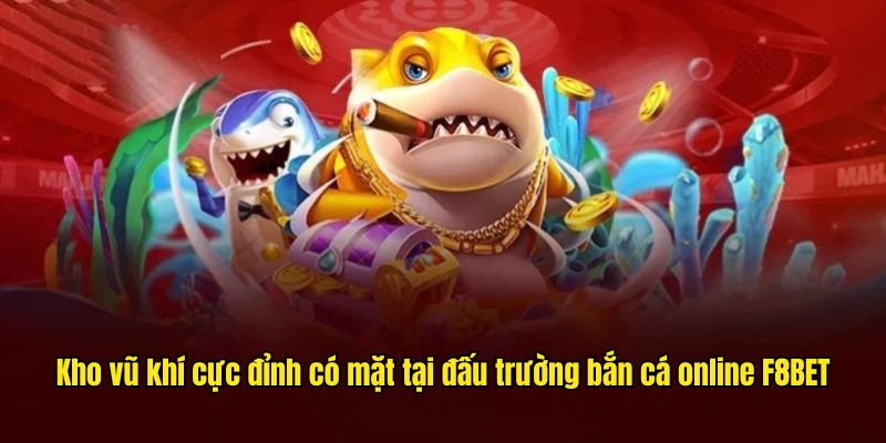Kho vũ khí cực đỉnh có mặt tại đấu trường bắn cá online F8BET